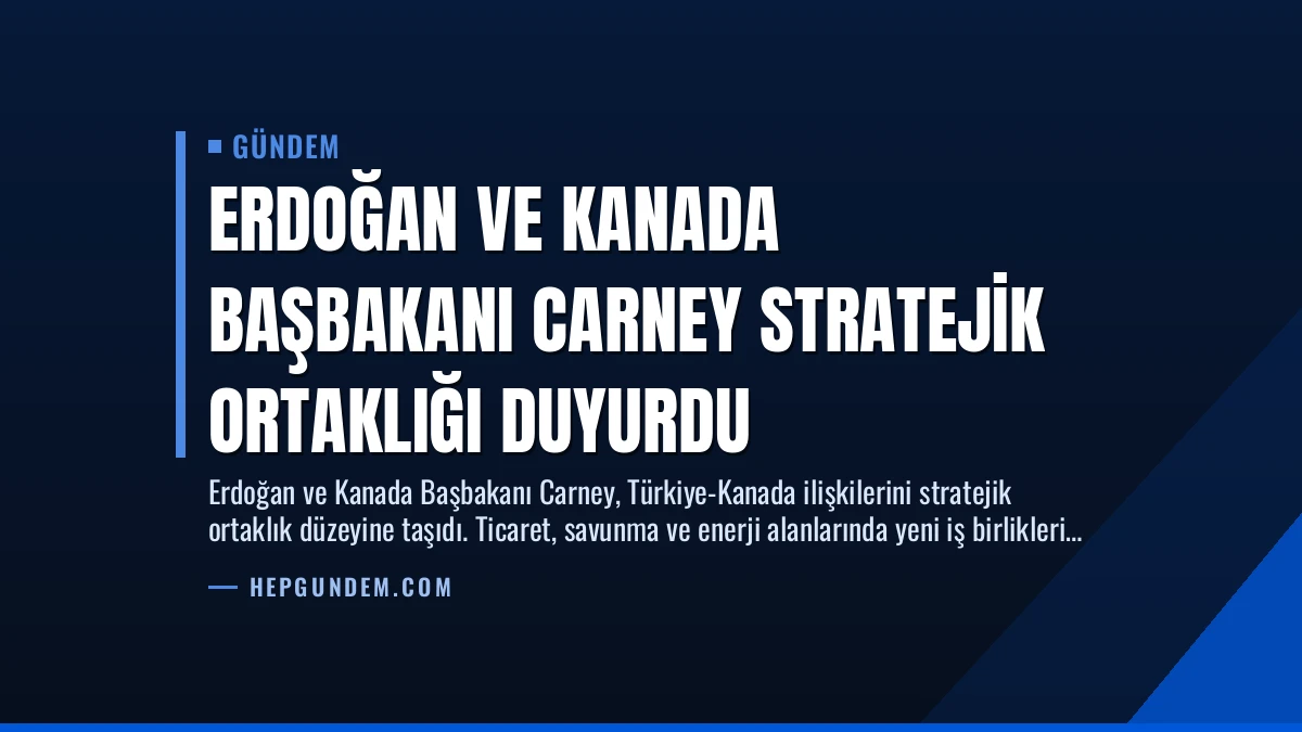 Erdoğan ve Kanada Başbakanı Carney Stratejik Ortaklığı Duyurdu