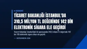 Ticaret Bakanlığı İstanbul'da 310,5 Milyon TL Değerinde 142 Bin Elektronik Sigara Ele Geçirdi