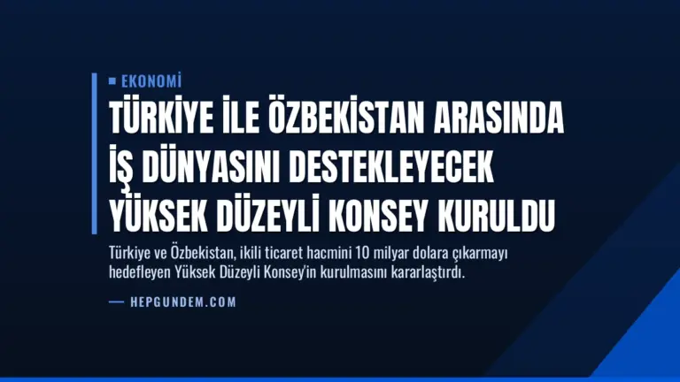 Türkiye ile Özbekistan Arasında İş Dünyasını Destekleyecek Yüksek Düzeyli Konsey Kuruldu