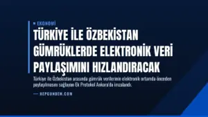 Türkiye ile Özbekistan Gümrüklerde Elektronik Veri Paylaşımını Hızlandıracak