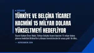 Türkiye ve Belçika Ticaret Hacmini 15 Milyar Dolara Yükseltmeyi Hedefliyor
