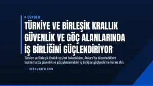Türkiye ve Birleşik Krallık Güvenlik ve Göç Alanlarında İş Birliğini Güçlendiriyor