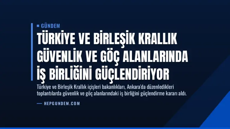Türkiye ve Birleşik Krallık Güvenlik ve Göç Alanlarında İş Birliğini Güçlendiriyor